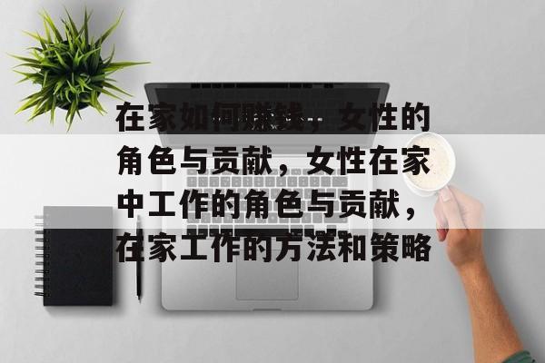 在家如何赚钱,女性的角色与贡献,女性在家中工作的角色与贡献,在家工作的方法和策略 在家如何赚钱,女性的角色与贡献,女性在家中工作的角色与贡献,在家工作的方法和策略