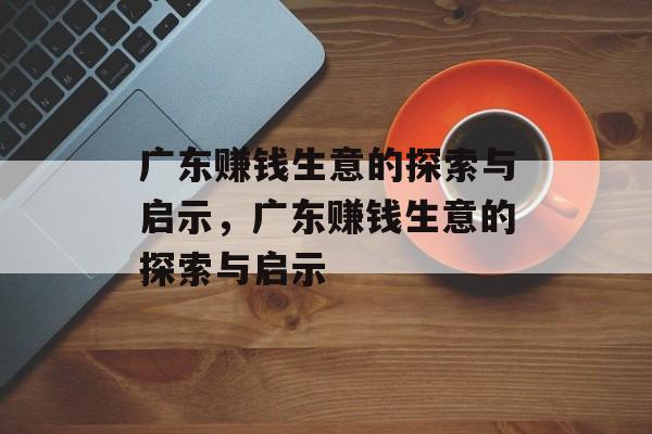 广东赚钱生意的探索与启示,广东赚钱生意的探索与启示 广东赚钱生意的探索与启示,广东赚钱生意的探索与启示