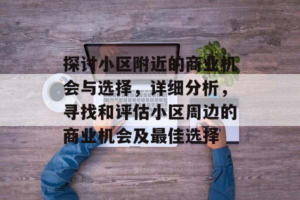 探讨小区附近的商业机会与选择,详细分析,寻找和评估小区周边的商业机会及最佳选择 探讨小区附近的商业机会与选择,详细分析,寻找和评估小区周边的商业机会及最佳选择