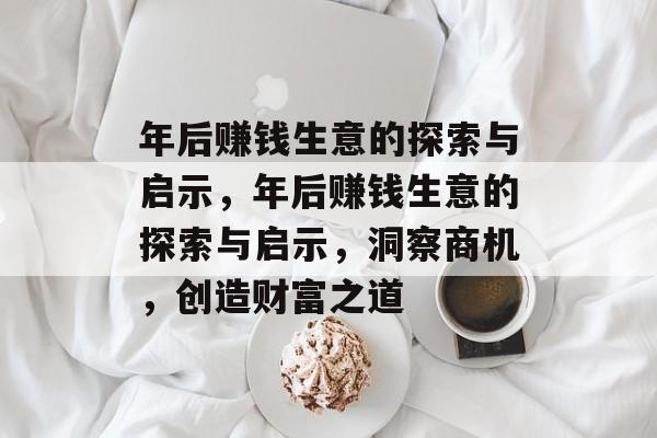 年后赚钱生意的探索与启示,年后赚钱生意的探索与启示,洞察商机,创造财富之道 年后赚钱生意的探索与启示,年后赚钱生意的探索与启示,洞察商机,创造财富之道