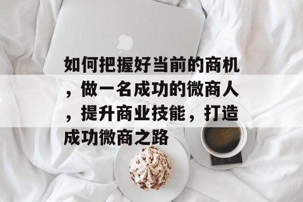 如何把握好当前的商机,做一名成功的微商人,提升商业技能,打造成功微商之路 如何把握好当前的商机,做一名成功的微商人,提升商业技能,打造成功微商之路