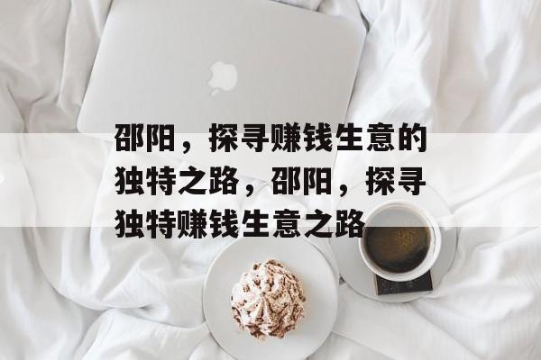 邵阳,探寻赚钱生意的独特之路,邵阳,探寻独特赚钱生意之路 邵阳,探寻赚钱生意的独特之路,邵阳,探寻独特赚钱生意之路