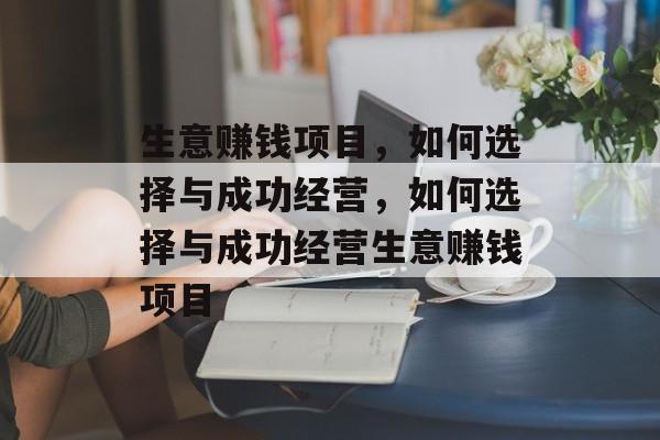 生意赚钱项目,如何选择与成功经营,如何选择与成功经营生意赚钱项目 生意赚钱项目,如何选择与成功经营,如何选择与成功经营生意赚钱项目