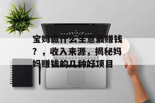 宝妈做什么生意最赚钱？，收入来源，揭秘妈妈赚钱的几种好项目