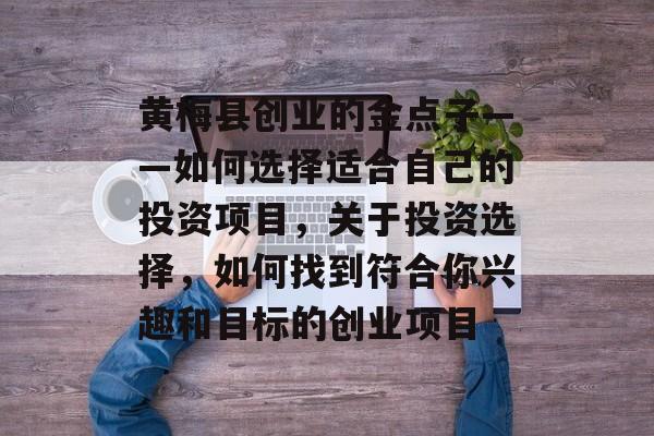 黄梅县创业的金点子——如何选择适合自己的投资项目,关于投资选择,如何找到符合你兴趣和目标的创业项目 黄梅县创业的金点子——如何选择适合自己的投资项目,关于投资选择,如何找到符合你兴趣和目标的创业项目