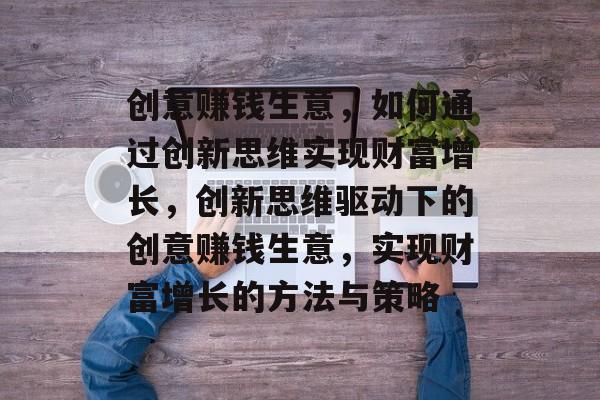 创意赚钱生意,如何通过创新思维实现财富增长,创新思维驱动下的创意赚钱生意,实现财富增长的方法与策略 创意赚钱生意,如何通过创新思维实现财富增长,创新思维驱动下的创意赚钱生意,实现财富增长的方法与策略