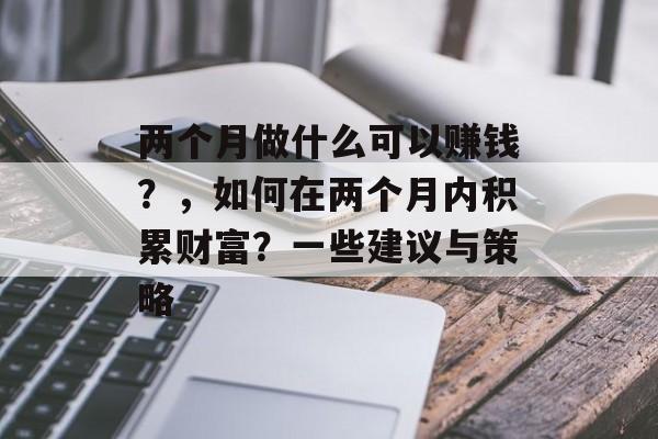 两个月做什么可以赚钱?,如何在两个月内积累财富?一些建议与策略 两个月做什么可以赚钱?,如何在两个月内积累财富?一些建议与策略