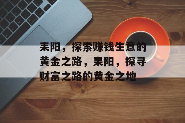 耒阳,探索赚钱生意的黄金之路,耒阳,探寻财富之路的黄金之地 耒阳,探索赚钱生意的黄金之路,耒阳,探寻财富之路的黄金之地