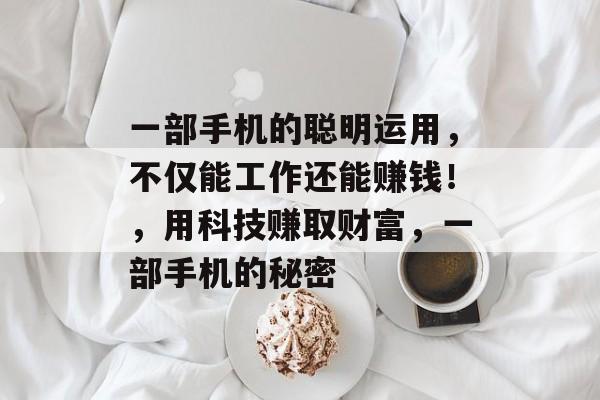 一部手机的聪明运用，不仅能工作还能赚钱！，用科技赚取财富，一部手机的秘密