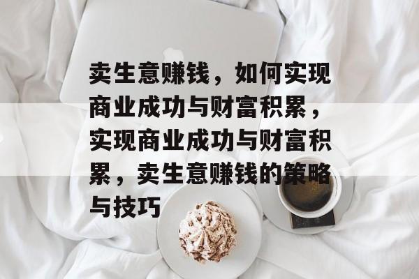 卖生意赚钱,如何实现商业成功与财富积累,实现商业成功与财富积累,卖生意赚钱的策略与技巧 卖生意赚钱,如何实现商业成功与财富积累,实现商业成功与财富积累,卖生意赚钱的策略与技巧