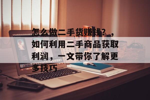 怎么做二手货赚钱?,如何利用二手商品获取利润,一文带你了解更多技巧 怎么做二手货赚钱?,如何利用二手商品获取利润,一文带你了解更多技巧