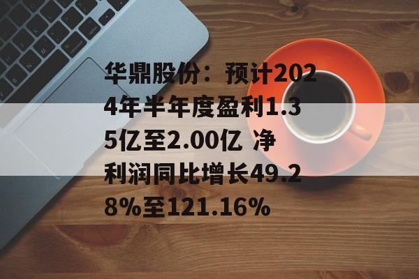 华鼎股份:预计2024年半年度盈利1.35亿至2.00亿 净利润同比增长49.28%至121.16% 华鼎股份:预计2024年半年度盈利1.35亿至2.00亿 净利润同比增长49.28%至121.16%