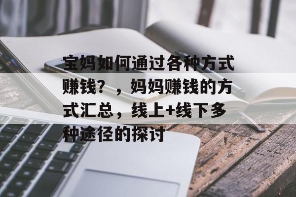 宝妈如何通过各种方式赚钱？，妈妈赚钱的方式汇总，线上+线下多种途径的探讨