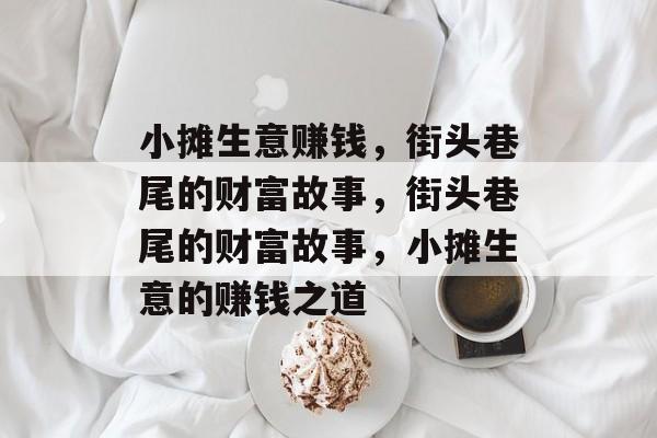 小摊生意赚钱,街头巷尾的财富故事,街头巷尾的财富故事,小摊生意的赚钱之道 小摊生意赚钱,街头巷尾的财富故事,街头巷尾的财富故事,小摊生意的赚钱之道
