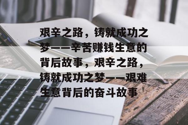 艰辛之路,铸就成功之梦——辛苦赚钱生意的背后故事,艰辛之路,铸就成功之梦——艰难生意背后的奋斗故事 艰辛之路,铸就成功之梦——辛苦赚钱生意的背后故事,艰辛之路,铸就成功之梦——艰难生意背后的奋斗故事
