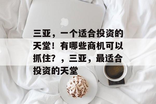 三亚,一个适合投资的天堂!有哪些商机可以抓住?,三亚,最适合投资的天堂 三亚,一个适合投资的天堂!有哪些商机可以抓住?,三亚,最适合投资的天堂