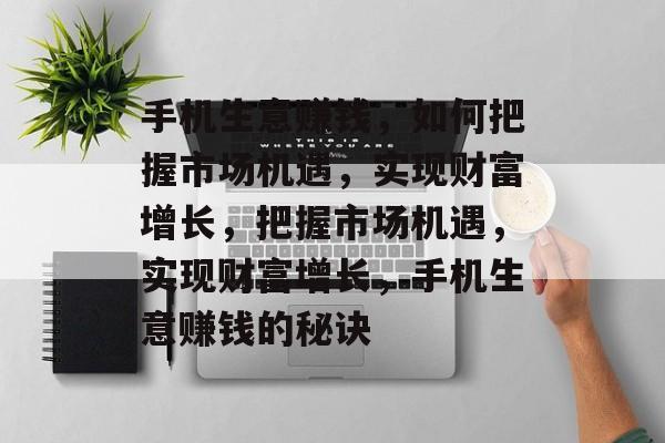 手机生意赚钱,如何把握市场机遇,实现财富增长,把握市场机遇,实现财富增长,手机生意赚钱的秘诀 手机生意赚钱,如何把握市场机遇,实现财富增长,把握市场机遇,实现财富增长,手机生意赚钱的秘诀