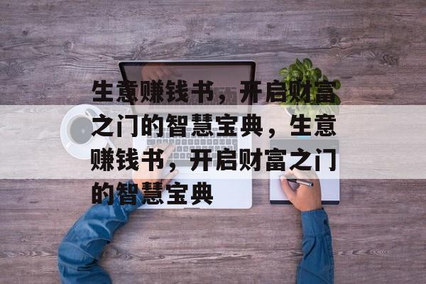 生意赚钱书,开启财富之门的智慧宝典,生意赚钱书,开启财富之门的智慧宝典 生意赚钱书,开启财富之门的智慧宝典,生意赚钱书,开启财富之门的智慧宝典