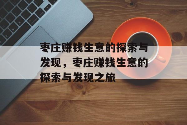 枣庄赚钱生意的探索与发现,枣庄赚钱生意的探索与发现之旅 枣庄赚钱生意的探索与发现,枣庄赚钱生意的探索与发现之旅