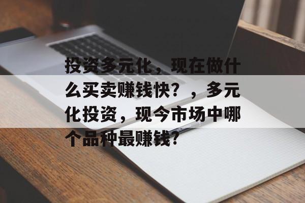 投资多元化,现在做什么买卖赚钱快?,多元化投资,现今市场中哪个品种最赚钱? 投资多元化,现在做什么买卖赚钱快?,多元化投资,现今市场中哪个品种最赚钱?