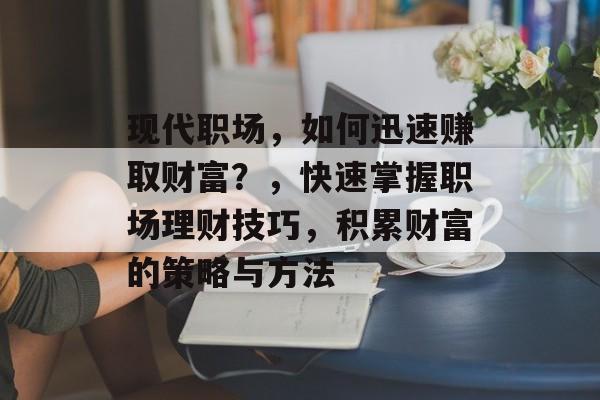 现代职场,如何迅速赚取财富?,快速掌握职场理财技巧,积累财富的策略与方法 现代职场,如何迅速赚取财富?,快速掌握职场理财技巧,积累财富的策略与方法