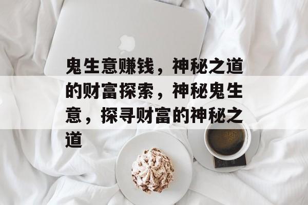 鬼生意赚钱,神秘之道的财富探索,神秘鬼生意,探寻财富的神秘之道 鬼生意赚钱,神秘之道的财富探索,神秘鬼生意,探寻财富的神秘之道