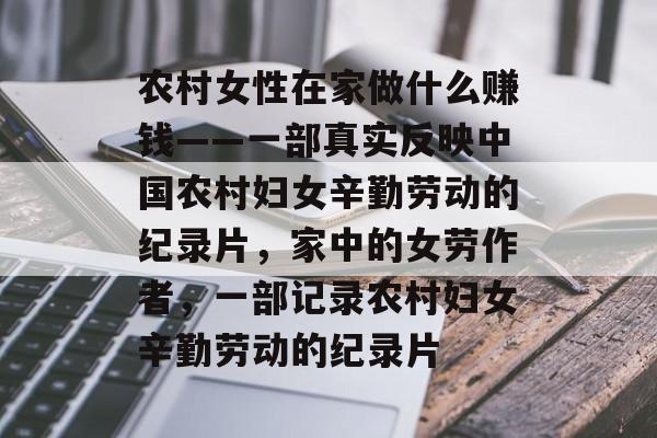 农村女性在家做什么赚钱——一部真实反映中国农村妇女辛勤劳动的纪录片,家中的女劳作者,一部记录农村妇女辛勤劳动的纪录片 农村女性在家做什么赚钱——一部真实反映中国农村妇女辛勤劳动的纪录片,家中的女劳作者,一部记录农村妇女辛勤劳动的纪录片