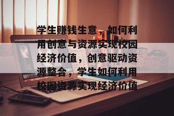 学生赚钱生意,如何利用创意与资源实现校园经济价值,创意驱动资源整合,学生如何利用校园资源实现经济价值 学生赚钱生意,如何利用创意与资源实现校园经济价值,创意驱动资源整合,学生如何利用校园资源实现经济价值