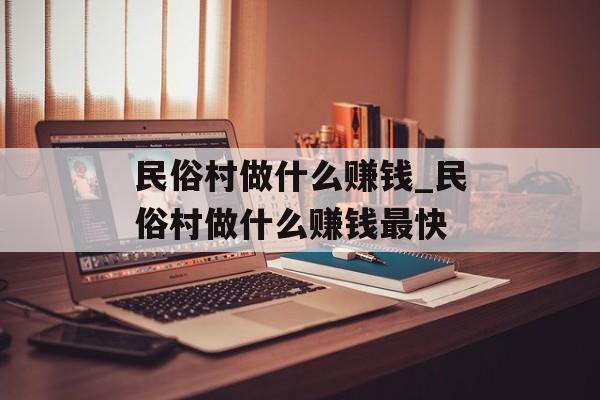 民俗村做什么赚钱_民俗村做什么赚钱最快 民俗村做什么赚钱_民俗村做什么赚钱最快