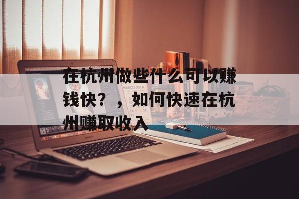 在杭州做些什么可以赚钱快?,如何快速在杭州赚取收入 在杭州做些什么可以赚钱快?,如何快速在杭州赚取收入