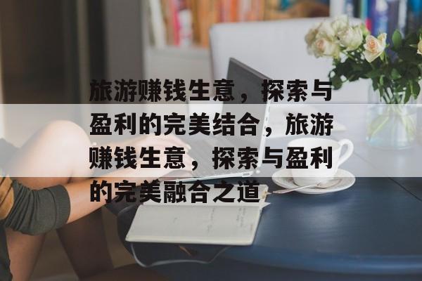 旅游赚钱生意,探索与盈利的完美结合,旅游赚钱生意,探索与盈利的完美融合之道 旅游赚钱生意,探索与盈利的完美结合,旅游赚钱生意,探索与盈利的完美融合之道