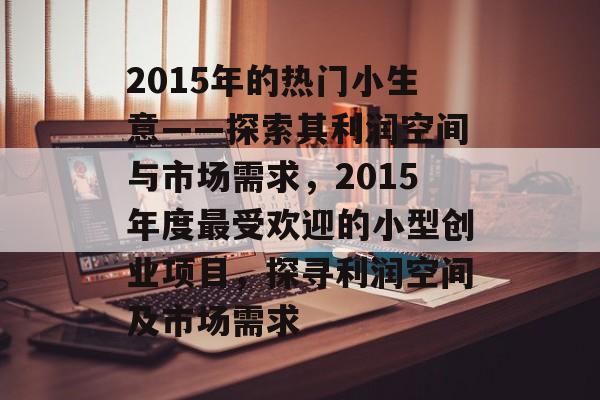 2015年的热门小生意——探索其利润空间与市场需求，2015年度最受欢迎的小型创业项目，探寻利润空间及市场需求
