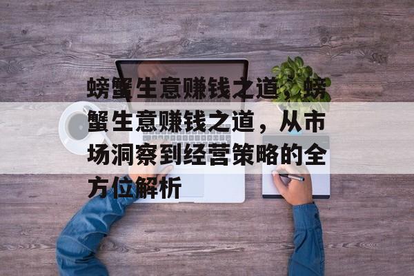 螃蟹生意赚钱之道,螃蟹生意赚钱之道,从市场洞察到经营策略的全方位解析 螃蟹生意赚钱之道,螃蟹生意赚钱之道,从市场洞察到经营策略的全方位解析