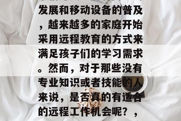 在家看孩子能够做什么事情赚钱？随着网络的发展和移动设备的普及，越来越多的家庭开始采用远程教育的方式来满足孩子们的学习需求。然而，对于那些没有专业知识或者技能的人来说，是否真的有适合的远程工作机会呢？，无专业技能者也能在家工作的远程教育机会