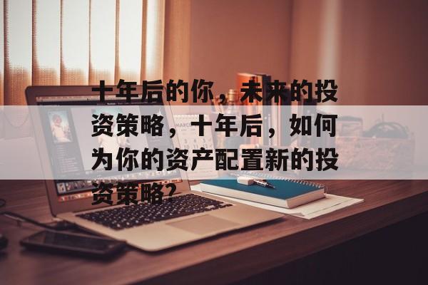十年后的你，未来的投资策略，十年后，如何为你的资产配置新的投资策略?