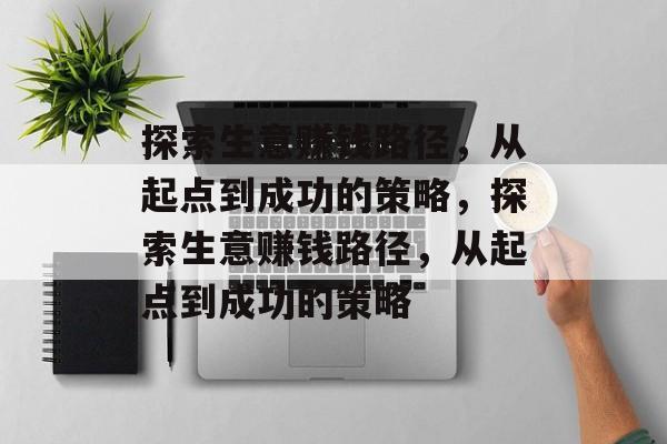 探索生意赚钱路径，从起点到成功的策略，探索生意赚钱路径，从起点到成功的策略