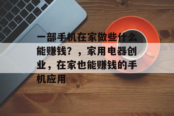 一部手机在家做些什么能赚钱？，家用电器创业，在家也能赚钱的手机应用
