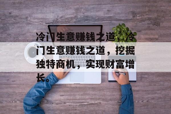 冷门生意赚钱之道,冷门生意赚钱之道,挖掘独特商机,实现财富增长。 冷门生意赚钱之道,冷门生意赚钱之道,挖掘独特商机,实现财富增长。