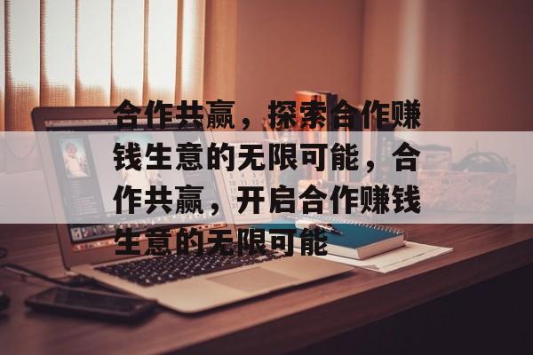 合作共赢，探索合作赚钱生意的无限可能，合作共赢，开启合作赚钱生意的无限可能