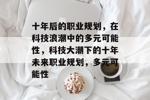 十年后的职业规划，在科技浪潮中的多元可能性，科技大潮下的十年未来职业规划，多元可能性