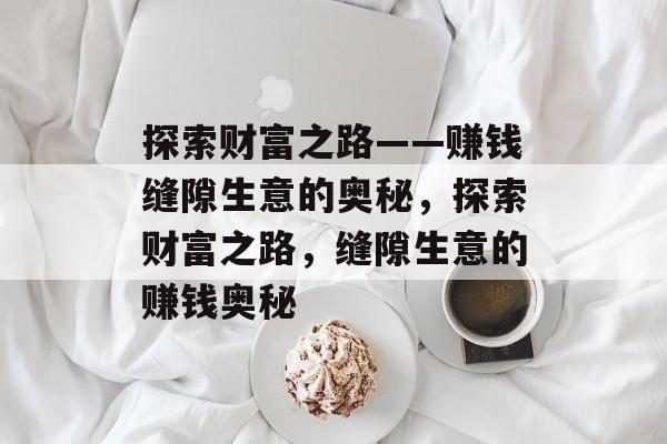 探索财富之路——赚钱缝隙生意的奥秘,探索财富之路,缝隙生意的赚钱奥秘 探索财富之路——赚钱缝隙生意的奥秘,探索财富之路,缝隙生意的赚钱奥秘