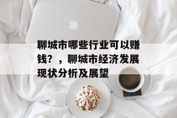 聊城市哪些行业可以赚钱?,聊城市经济发展现状分析及展望 聊城市哪些行业可以赚钱?,聊城市经济发展现状分析及展望