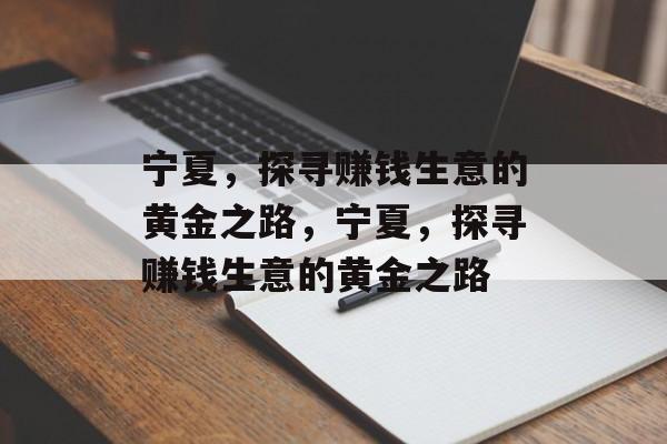 宁夏,探寻赚钱生意的黄金之路,宁夏,探寻赚钱生意的黄金之路 宁夏,探寻赚钱生意的黄金之路,宁夏,探寻赚钱生意的黄金之路