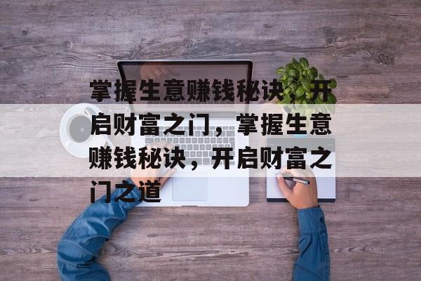 掌握生意赚钱秘诀,开启财富之门,掌握生意赚钱秘诀,开启财富之门之道 掌握生意赚钱秘诀,开启财富之门,掌握生意赚钱秘诀,开启财富之门之道