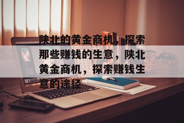 陕北的黄金商机,探索那些赚钱的生意,陕北黄金商机,探索赚钱生意的途径 陕北的黄金商机,探索那些赚钱的生意,陕北黄金商机,探索赚钱生意的途径
