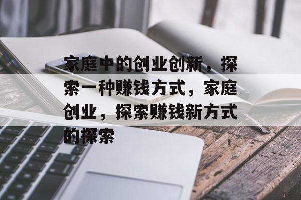 家庭中的创业创新,探索一种赚钱方式,家庭创业,探索赚钱新方式的探索 家庭中的创业创新,探索一种赚钱方式,家庭创业,探索赚钱新方式的探索
