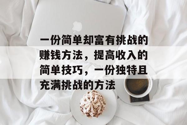 一份简单却富有挑战的赚钱方法,提高收入的简单技巧,一份独特且充满挑战的方法 一份简单却富有挑战的赚钱方法,提高收入的简单技巧,一份独特且充满挑战的方法