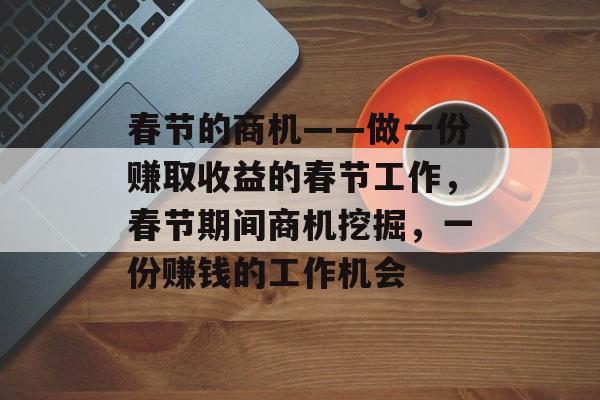 春节的商机——做一份赚取收益的春节工作,春节期间商机挖掘,一份赚钱的工作机会 春节的商机——做一份赚取收益的春节工作,春节期间商机挖掘,一份赚钱的工作机会