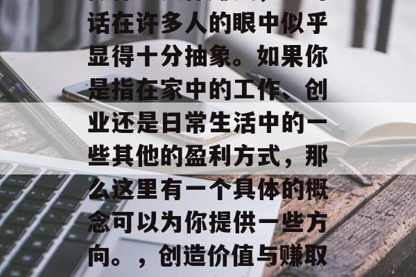 让平凡生活更有意义的做什么实体赚钱,这句话在许多人的眼中似乎显得十分抽象。如果你是指在家中的工作、创业还是日常生活中的一些其他的盈利方式,那么这里有一个具体的概念可以为你提供一些方向。,创造价值与赚取收入,如何在家里或日常生活中实现财务自由 让平凡生活更有意义的做什么实体赚钱,这句话在许多人的眼中似乎显得十分抽象。如果你是指在家中的工作、创业还是日常生活中的一些其他的盈利方式,那么这里有一个具体的概念可以为你提供一些方向。,创造价值与赚取收入,如何在家里或日常生活中实现财务自由