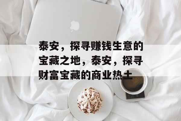 泰安,探寻赚钱生意的宝藏之地,泰安,探寻财富宝藏的商业热土 泰安,探寻赚钱生意的宝藏之地,泰安,探寻财富宝藏的商业热土